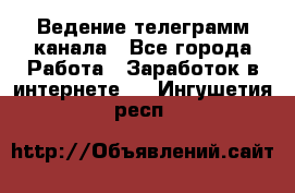 Ведение телеграмм канала - Все города Работа » Заработок в интернете   . Ингушетия респ.